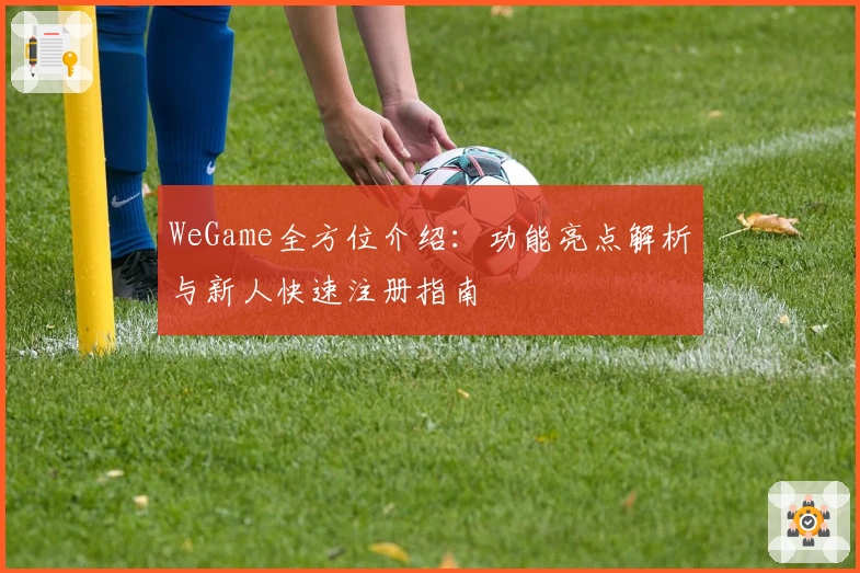 WeGame全方位介绍:功能亮点解析与新人快速注册指南