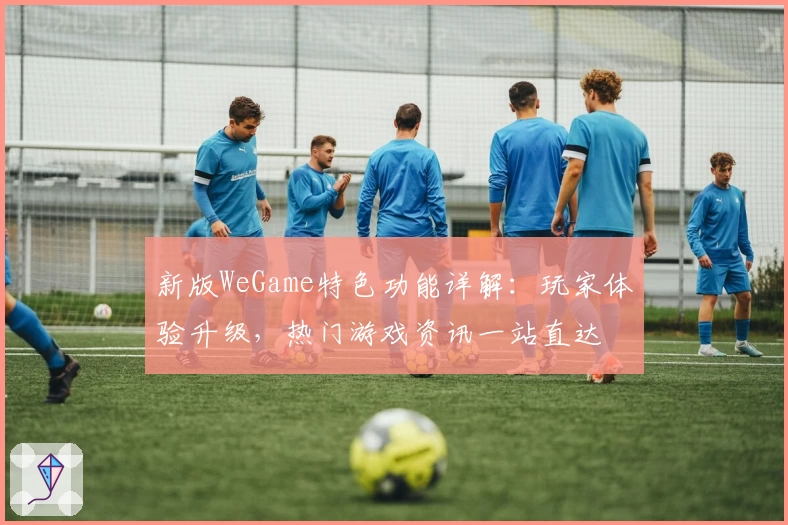新版WeGame特色功能详解：玩家体验升级，热门游戏资讯一站直达