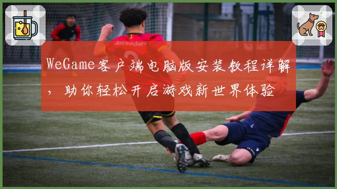 WeGame客户端电脑版安装教程详解，助你轻松开启游戏新世界体验