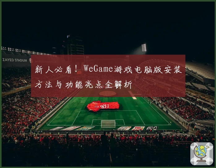 新人必看！WeGame游戏电脑版安装方法与功能亮点全解析