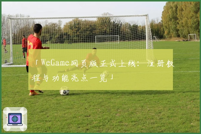 「WeGame网页版正式上线:注册教程与功能亮点一览」