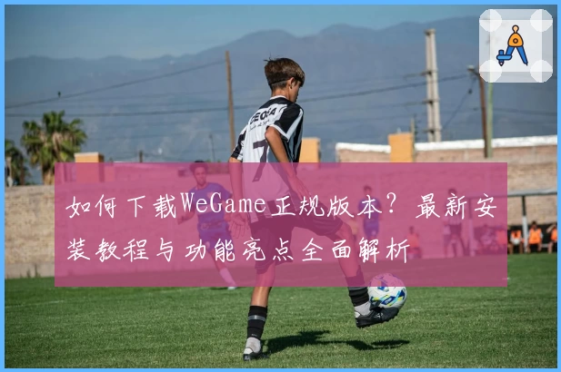 如何下载WeGame正规版本？最新安装教程与功能亮点全面解析