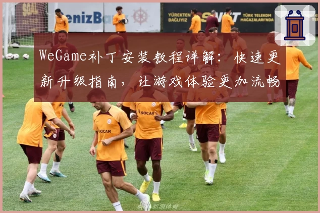 WeGame补丁安装教程详解：快速更新升级指南，让游戏体验更加流畅
