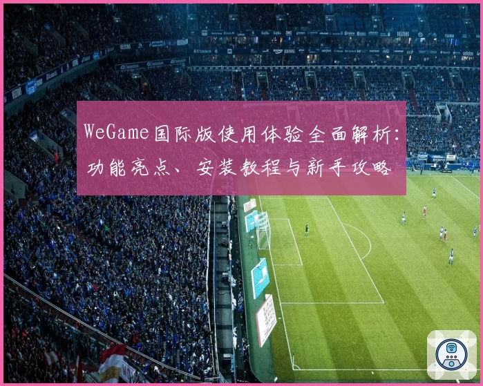 WeGame国际版使用体验全面解析：功能亮点、安装教程与新手攻略