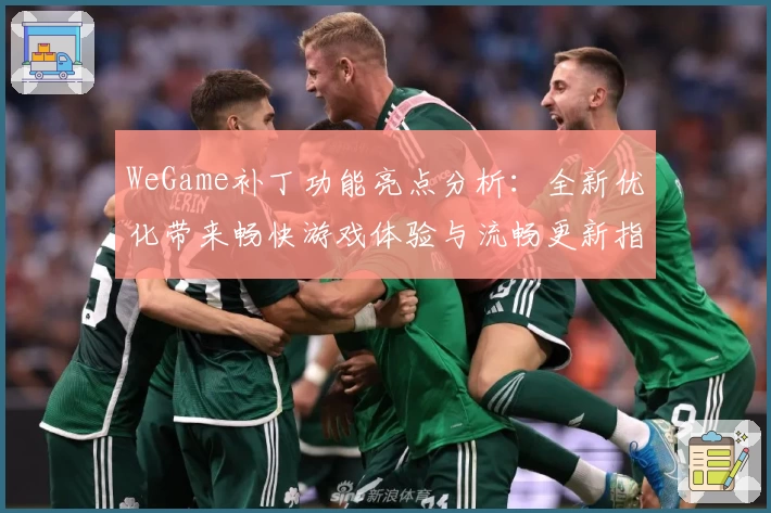 WeGame补丁功能亮点分析：全新优化带来畅快游戏体验与流畅更新指南
