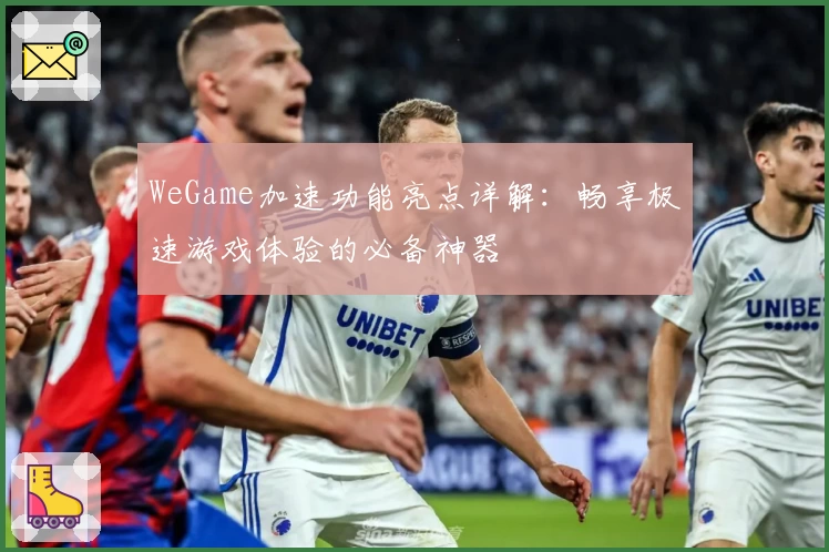 WeGame加速功能亮点详解：畅享极速游戏体验的必备神器
