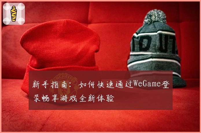 新手指南：如何快速通过WeGame登录畅享游戏全新体验