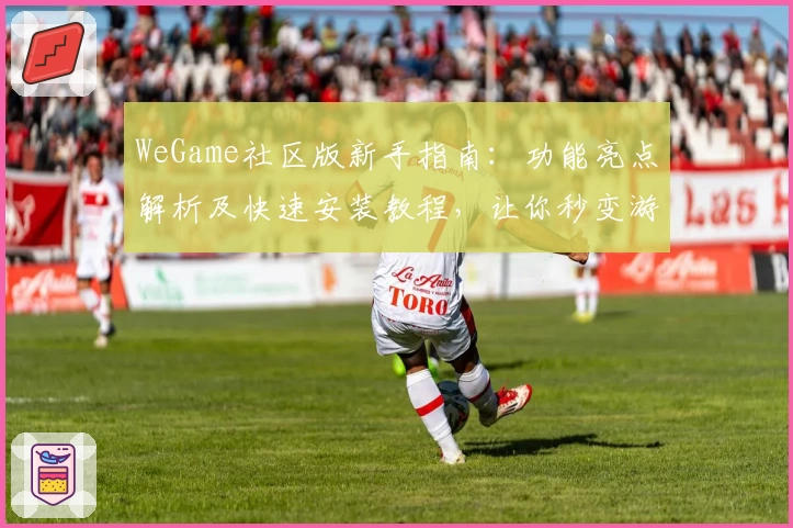 WeGame社区版新手指南：功能亮点解析及快速安装教程，让你秒变游戏达人