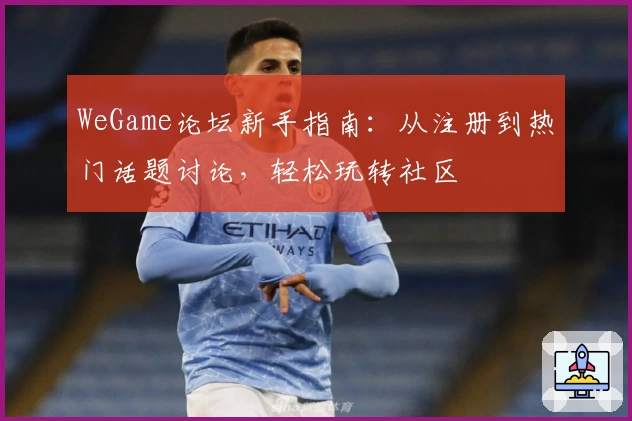 WeGame论坛新手指南：从注册到热门话题讨论，轻松玩转社区