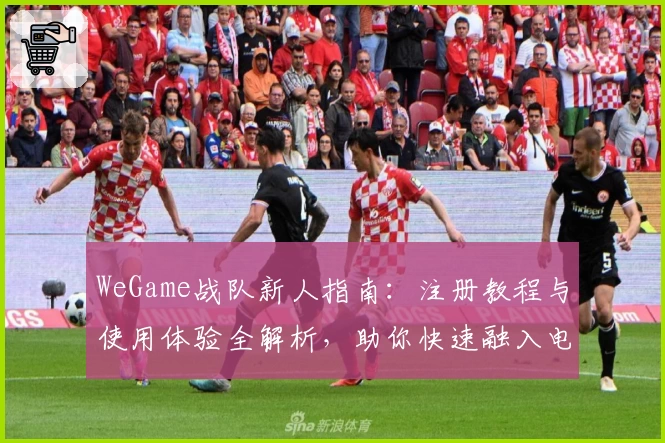WeGame战队新人指南：注册教程与使用体验全解析，助你快速融入电竞圈