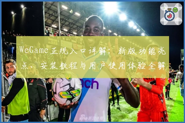 WeGame正规入口详解：新版功能亮点、安装教程与用户使用体验全解析