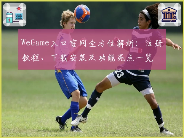 WeGame入口官网全方位解析:注册教程、下载安装及功能亮点一览