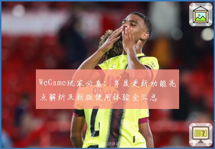 WeGame玩家必看：年度更新功能亮点解析及新版使用体验全汇总
