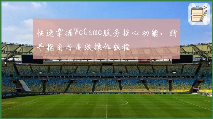 快速掌握WeGame服务核心功能，新手指南与高效操作教程