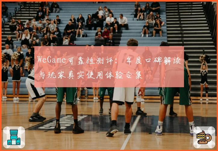 WeGame可靠性测评：年度口碑解读与玩家真实使用体验合集
