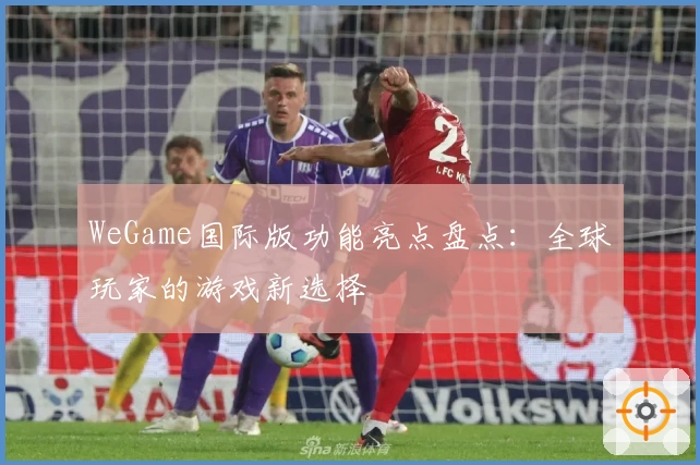 WeGame国际版功能亮点盘点：全球玩家的游戏新选择