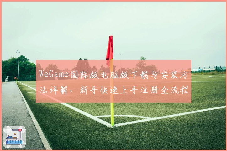 WeGame国际版电脑版下载与安装方法详解,新手快速上手注册全流程