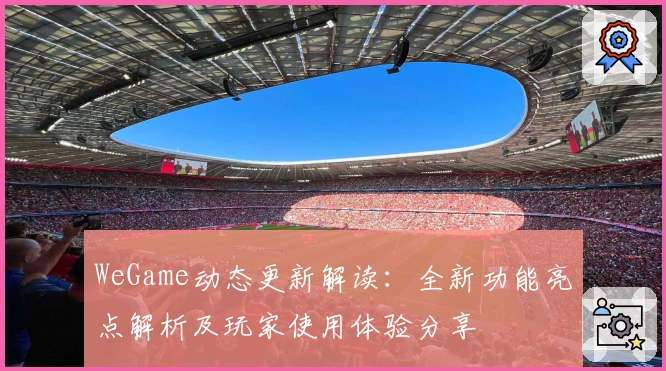 WeGame动态更新解读:全新功能亮点解析及玩家使用体验分享