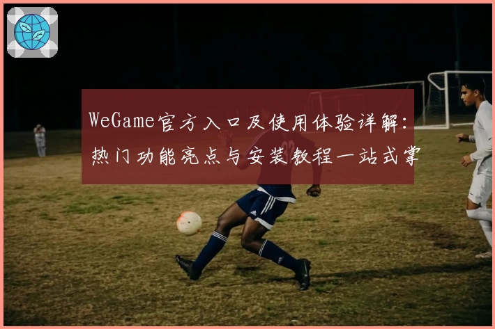 WeGame官方入口及使用体验详解：热门功能亮点与安装教程一站式掌握