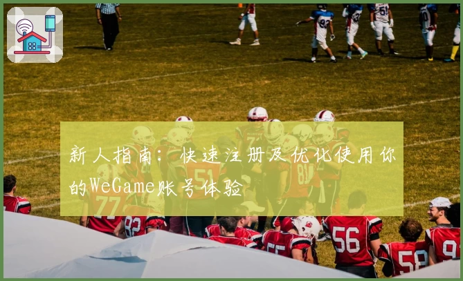 新人指南：快速注册及优化使用你的WeGame账号体验