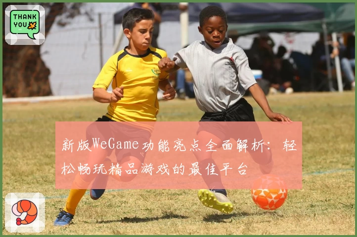 新版WeGame功能亮点全面解析：轻松畅玩精品游戏的最佳平台