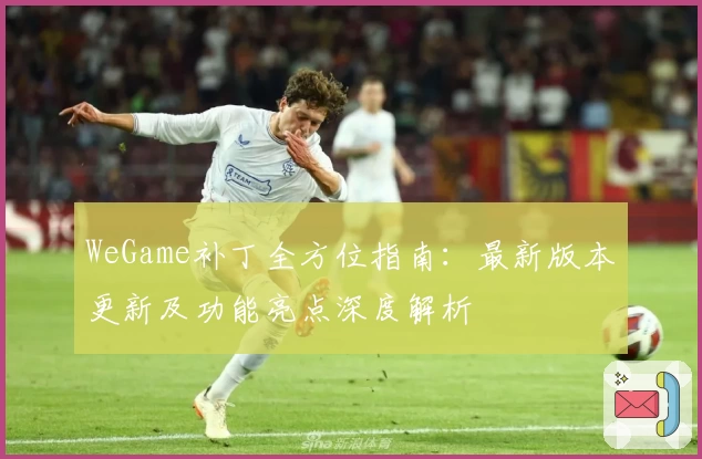WeGame补丁全方位指南：最新版本更新及功能亮点深度解析