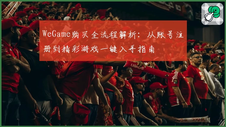 WeGame购买全流程解析：从账号注册到精彩游戏一键入手指南