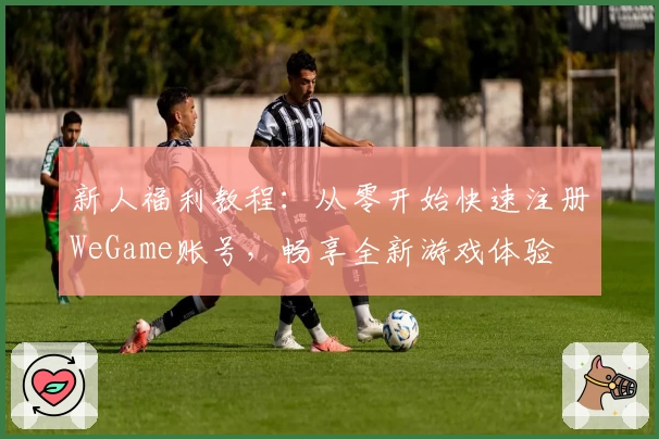 新人福利教程：从零开始快速注册WeGame账号，畅享全新游戏体验