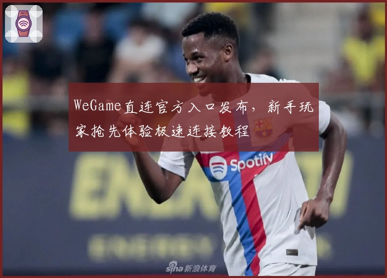 WeGame直连官方入口发布，新手玩家抢先体验极速连接教程