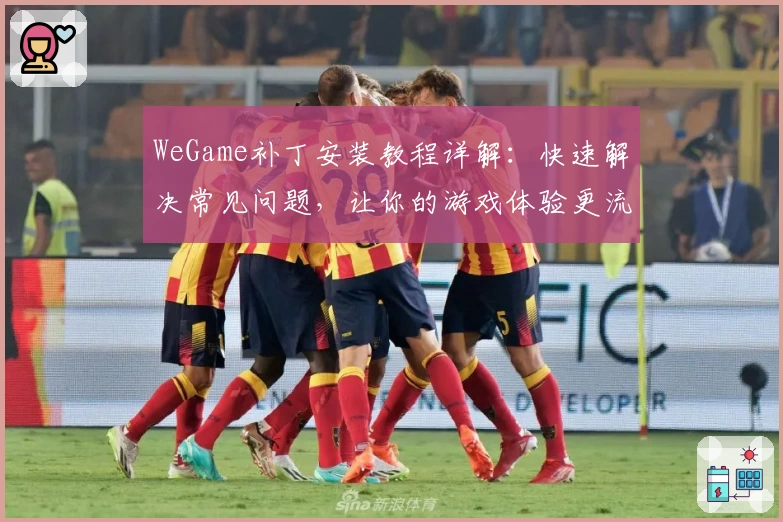 WeGame补丁安装教程详解：快速解决常见问题，让你的游戏体验更流畅