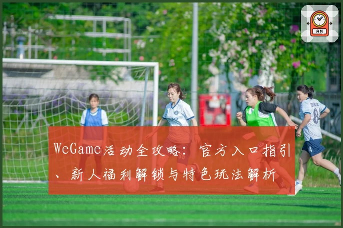 WeGame活动全攻略：官方入口指引、新人福利解锁与特色玩法解析