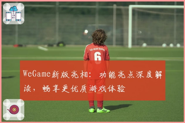 WeGame新版亮相：功能亮点深度解读，畅享更优质游戏体验