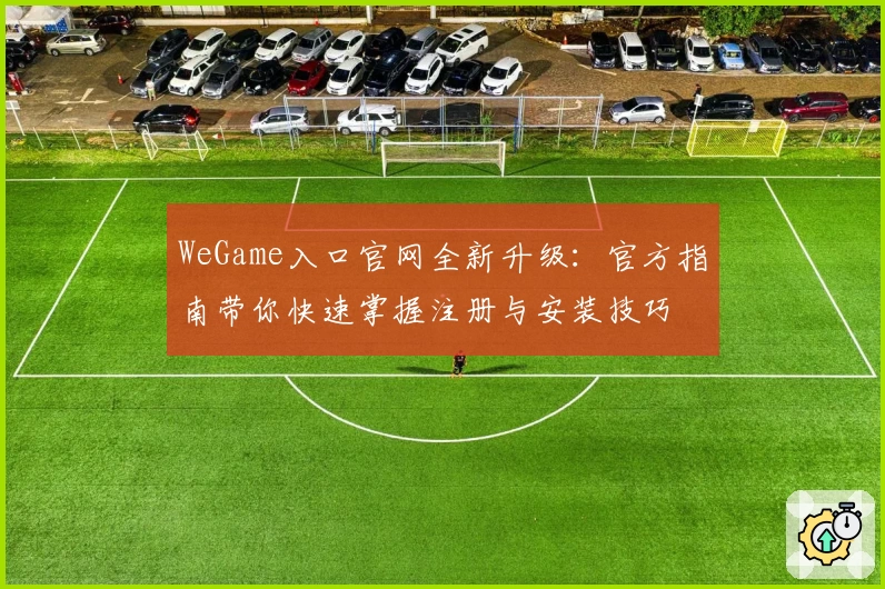 WeGame入口官网全新升级：官方指南带你快速掌握注册与安装技巧