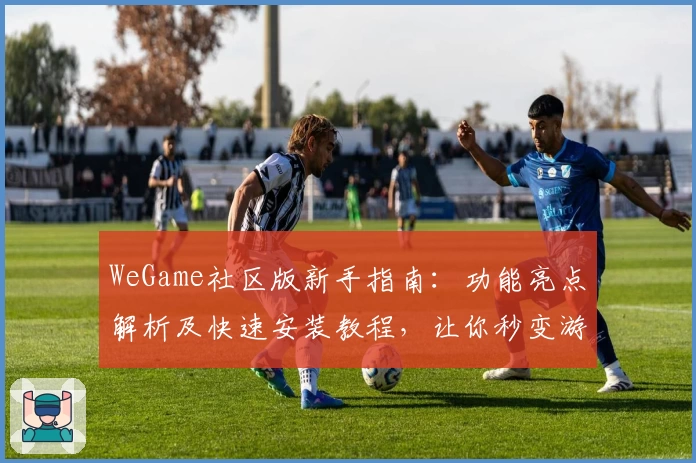 WeGame社区版新手指南：功能亮点解析及快速安装教程，让你秒变游戏达人