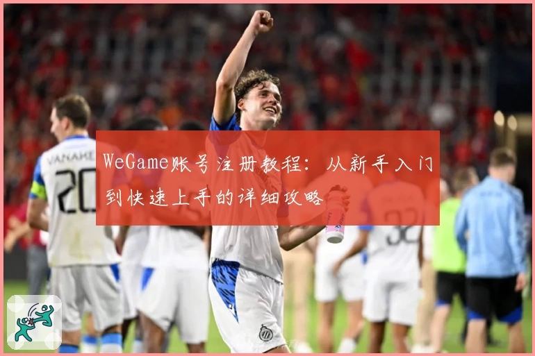 WeGame账号注册教程：从新手入门到快速上手的详细攻略