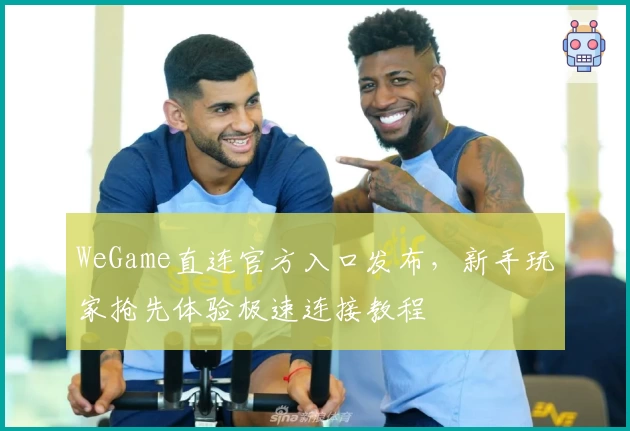 WeGame直连官方入口发布，新手玩家抢先体验极速连接教程