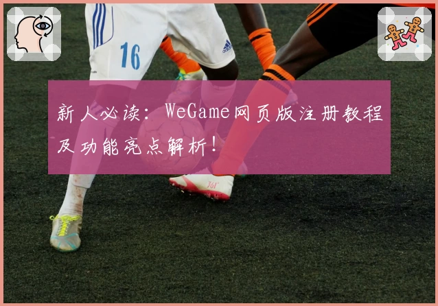新人必读：WeGame网页版注册教程及功能亮点解析！