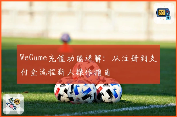 WeGame充值功能详解：从注册到支付全流程新人操作指南
