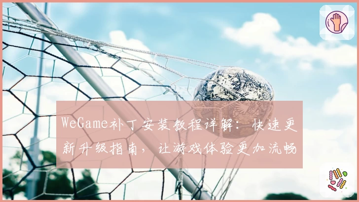 WeGame补丁安装教程详解：快速更新升级指南，让游戏体验更加流畅