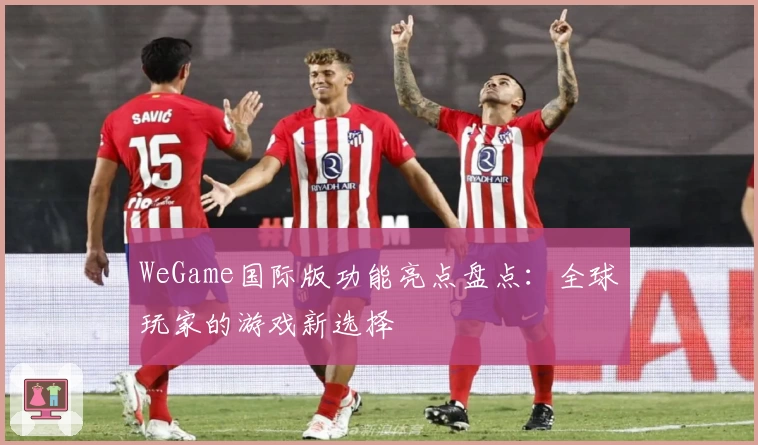 WeGame国际版功能亮点盘点：全球玩家的游戏新选择