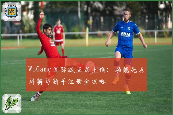 WeGame国际版正式上线:功能亮点详解与新手注册全攻略