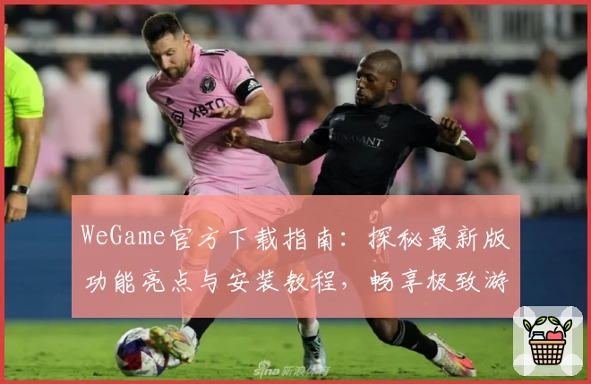 WeGame官方下载指南：探秘最新版功能亮点与安装教程，畅享极致游戏体验
