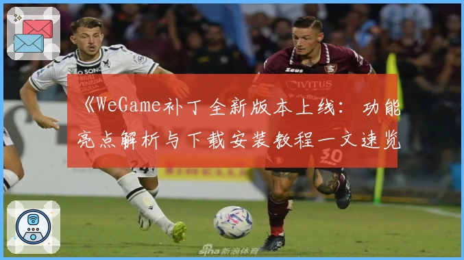 《WeGame补丁全新版本上线：功能亮点解析与下载安装教程一文速览》