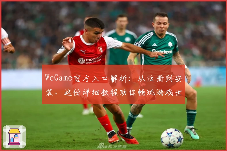 WeGame官方入口解析：从注册到安装，这份详细教程助你畅玩游戏世界