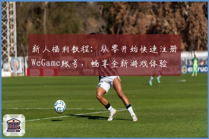 新人福利教程：从零开始快速注册WeGame账号，畅享全新游戏体验