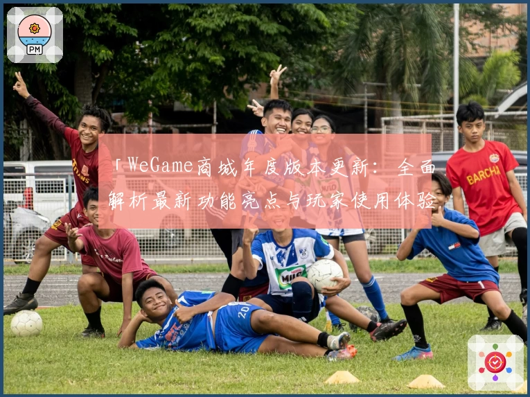 「WeGame商城年度版本更新：全面解析最新功能亮点与玩家使用体验」