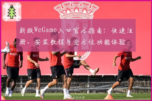 新版WeGame入口官方指南：快速注册、安装教程与全方位功能体验
