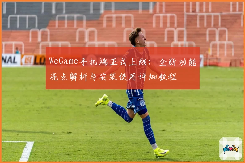 WeGame手机端正式上线：全新功能亮点解析与安装使用详细教程