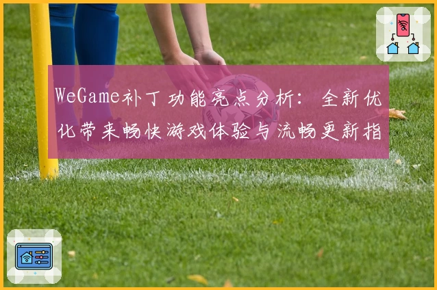 WeGame补丁功能亮点分析：全新优化带来畅快游戏体验与流畅更新指南