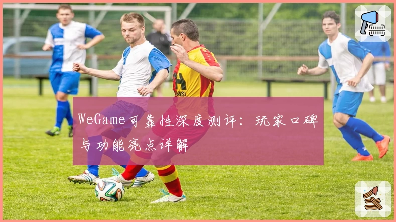 WeGame可靠性深度测评：玩家口碑与功能亮点详解